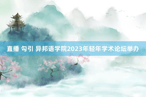 直播 勾引 异邦语学院2023年轻年学术论坛举办