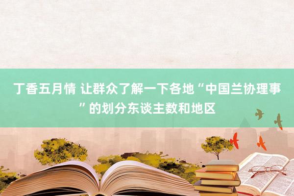 丁香五月情 让群众了解一下各地“中国兰协理事”的划分东谈主数和地区