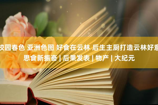 校园春色 亚洲色图 好食在云林 后生主厨打造云林好意思食新振奋 | 后果发表 | 物产 | 大纪元