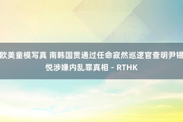 欧美童模写真 南韩国贯通过任命寂然巡逻官查明尹锡悦涉嫌内乱罪真相 - RTHK