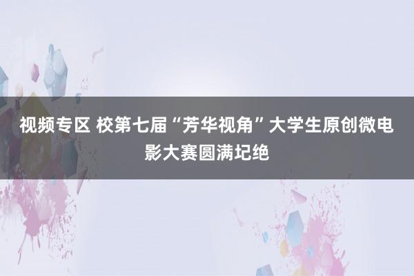 视频专区 校第七届“芳华视角”大学生原创微电影大赛圆满圮绝