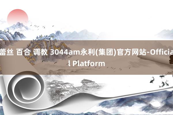 蕾丝 百合 调教 3044am永利(集团)官方网站-Official Platform