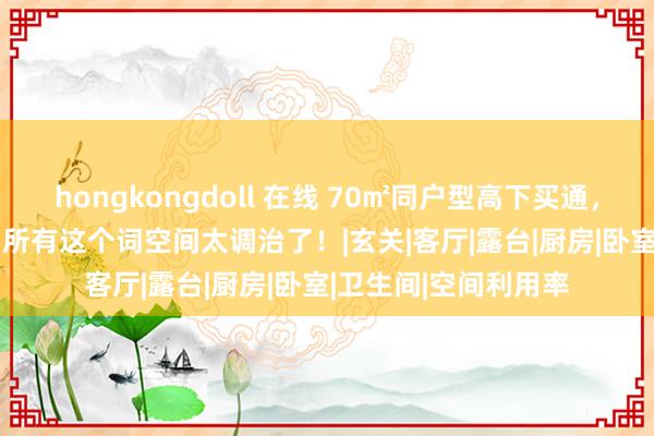 hongkongdoll 在线 70㎡同户型高下买通，浅橘色系+微水泥...所有这个词空间太调治了！|玄关|客厅|露台|厨房|卧室|卫生间|空间利用率